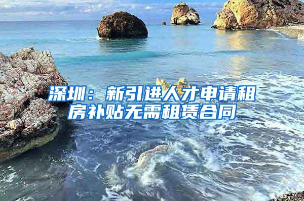 深圳：新引进人才申请租房补贴无需租赁合同