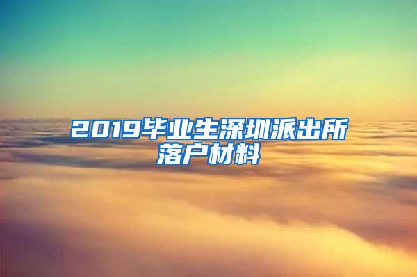 2019毕业生深圳派出所落户材料