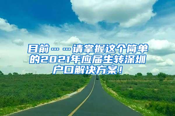 目前……请掌握这个简单的2021年应届生转深圳户口解决方案！