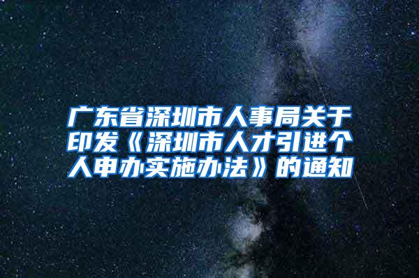 广东省深圳市人事局关于印发《深圳市人才引进个人申办实施办法》的通知