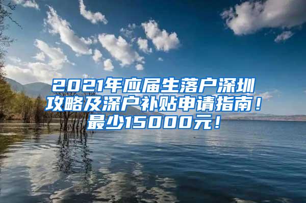 2021年应届生落户深圳攻略及深户补贴申请指南！最少15000元！