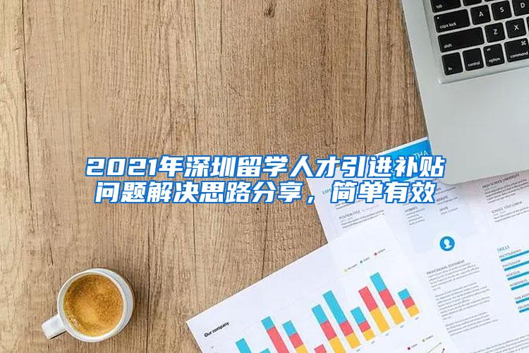 2021年深圳留学人才引进补贴问题解决思路分享，简单有效