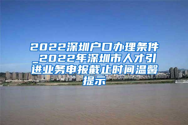 2022深圳户口办理条件_2022年深圳市人才引进业务申报截止时间温馨提示