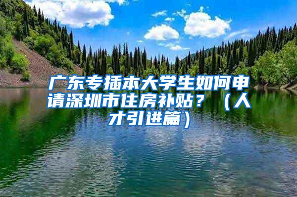 广东专插本大学生如何申请深圳市住房补贴？（人才引进篇）