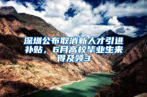 深圳公布取消新人才引进补贴，6月高校毕业生来得及领3