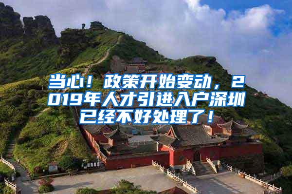 当心！政策开始变动，2019年人才引进入户深圳已经不好处理了！