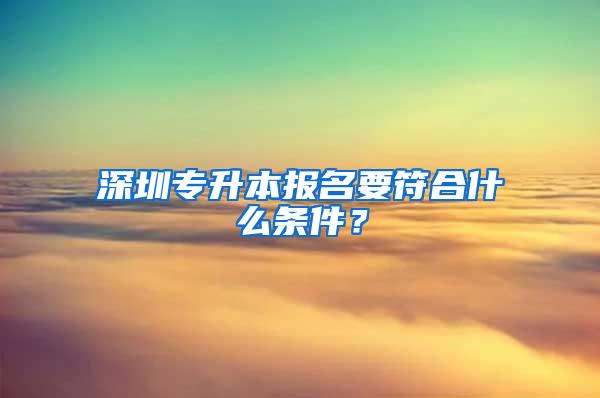 深圳专升本报名要符合什么条件？