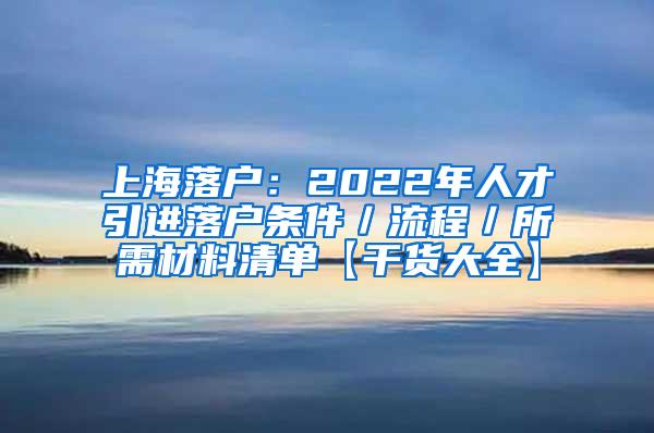 上海落户：2022年人才引进落户条件／流程／所需材料清单【干货大全】