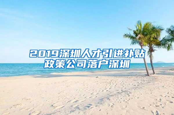 2019深圳人才引进补贴政策公司落户深圳