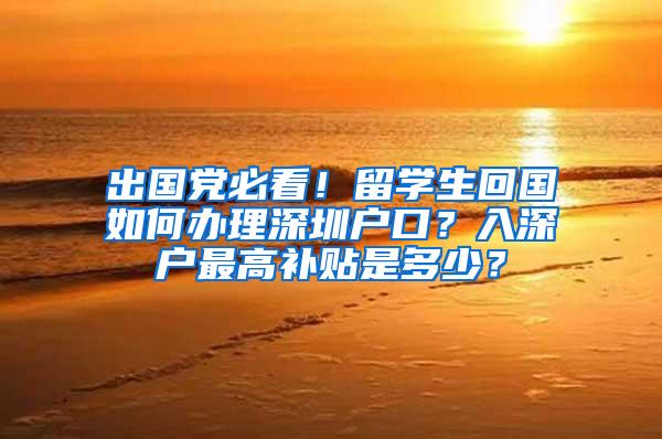 出国党必看！留学生回国如何办理深圳户口？入深户最高补贴是多少？