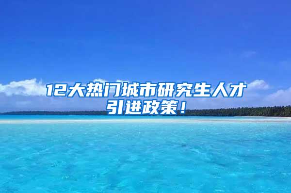 12大热门城市研究生人才引进政策！