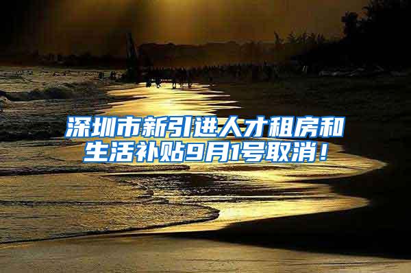 深圳市新引进人才租房和生活补贴9月1号取消！