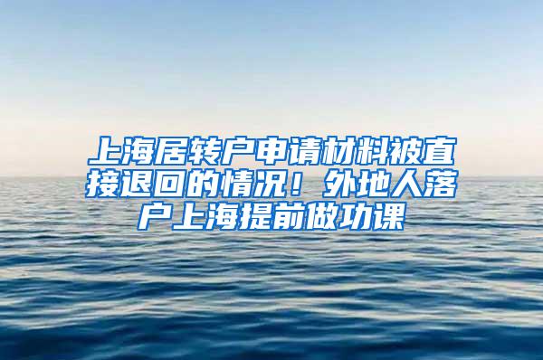 上海居转户申请材料被直接退回的情况！外地人落户上海提前做功课