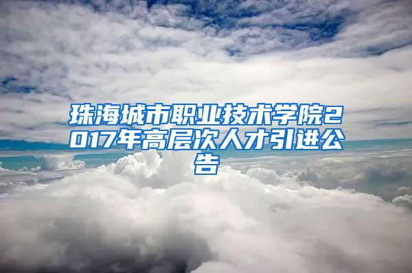 珠海城市职业技术学院2017年高层次人才引进公告