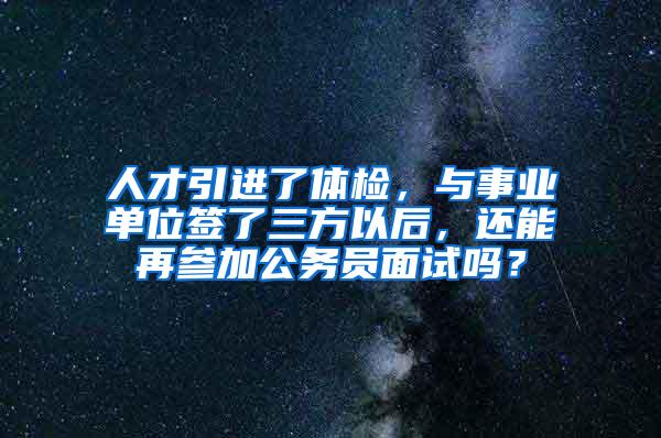 人才引进了体检，与事业单位签了三方以后，还能再参加公务员面试吗？