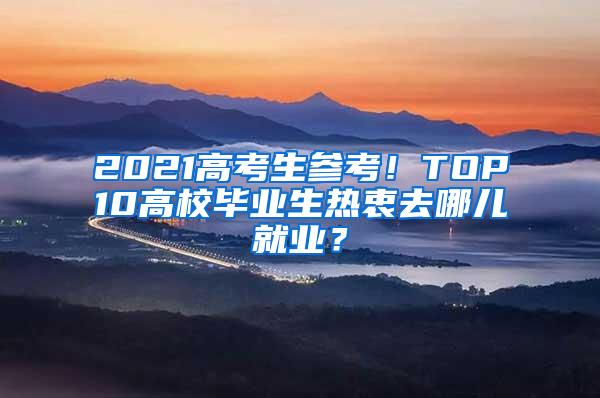 2021高考生参考！TOP10高校毕业生热衷去哪儿就业？