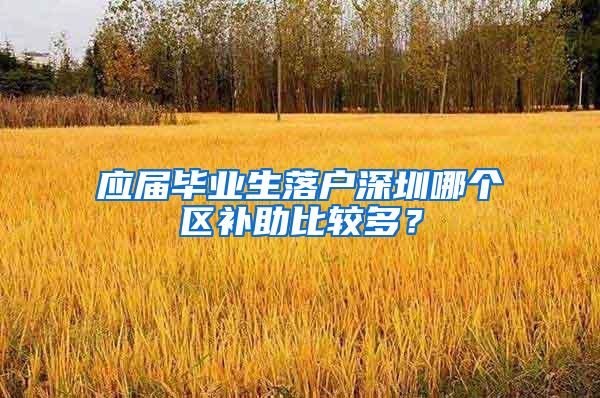 应届毕业生落户深圳哪个区补助比较多？