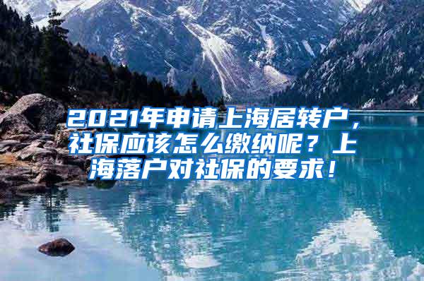 2021年申请上海居转户，社保应该怎么缴纳呢？上海落户对社保的要求！