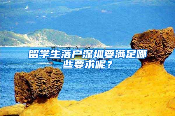 留学生落户深圳要满足哪些要求呢？