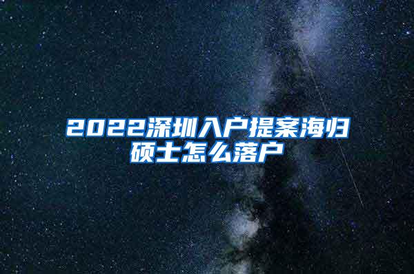 2022深圳入户提案海归硕士怎么落户