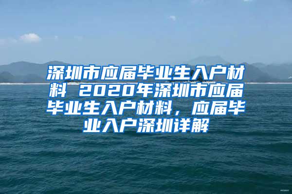 深圳市应届毕业生入户材料 2020年深圳市应届毕业生入户材料，应届毕业入户深圳详解