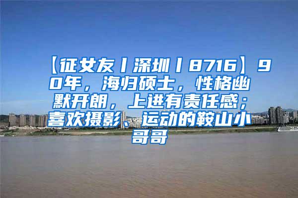 【征女友丨深圳丨8716】90年，海归硕士，性格幽默开朗，上进有责任感；喜欢摄影、运动的鞍山小哥哥