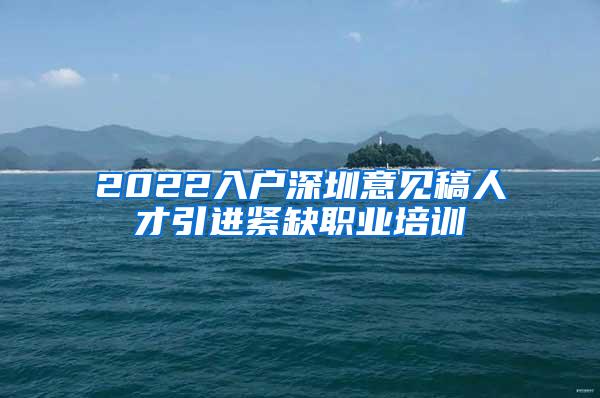 2022入户深圳意见稿人才引进紧缺职业培训