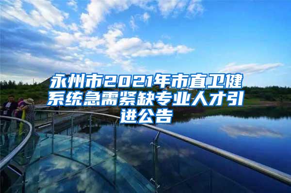 永州市2021年市直卫健系统急需紧缺专业人才引进公告