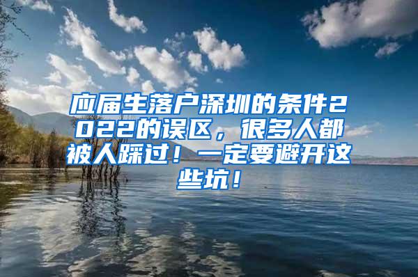 应届生落户深圳的条件2022的误区，很多人都被人踩过！一定要避开这些坑！