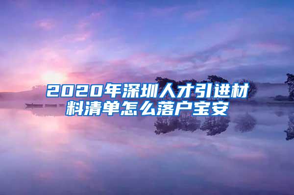 2020年深圳人才引进材料清单怎么落户宝安