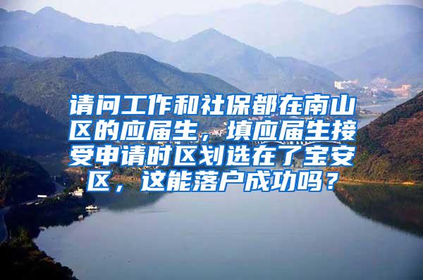 请问工作和社保都在南山区的应届生，填应届生接受申请时区划选在了宝安区，这能落户成功吗？