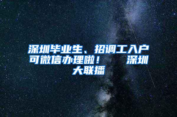 深圳毕业生、招调工入户可微信办理啦！  ▌深圳大联播