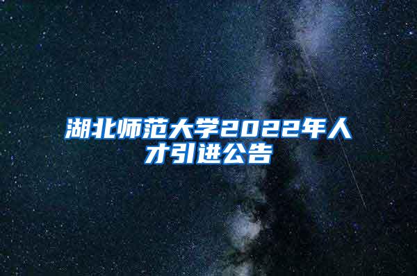 湖北师范大学2022年人才引进公告