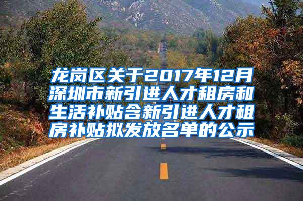 龙岗区关于2017年12月深圳市新引进人才租房和生活补贴含新引进人才租房补贴拟发放名单的公示