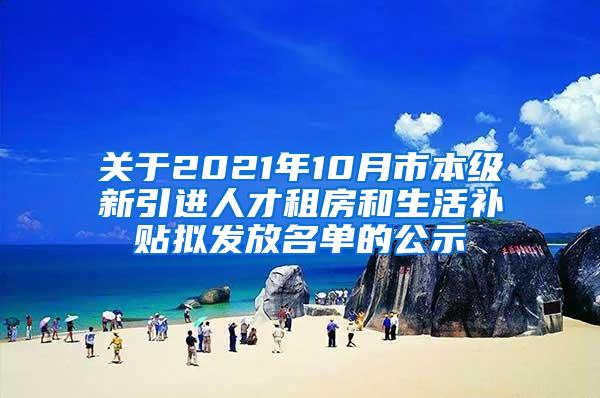 关于2021年10月市本级新引进人才租房和生活补贴拟发放名单的公示