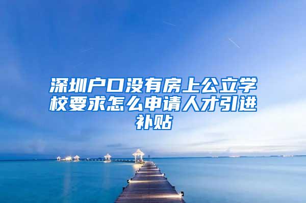 深圳户口没有房上公立学校要求怎么申请人才引进补贴