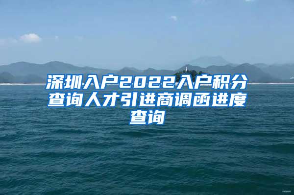 深圳入户2022入户积分查询人才引进商调函进度查询