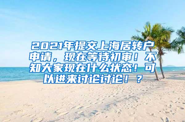 2021年提交上海居转户申请，现在等待初审！不知大家现在什么状态！可以进来讨论讨论！？