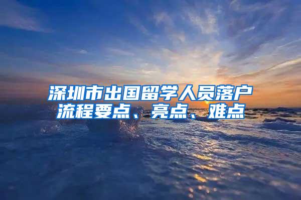 深圳市出国留学人员落户流程要点、亮点、难点