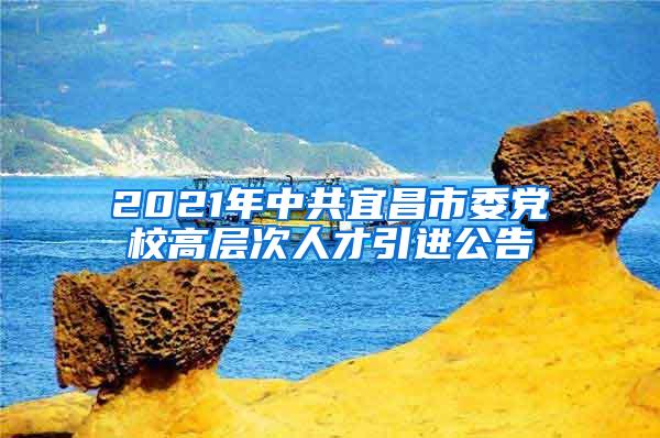 2021年中共宜昌市委党校高层次人才引进公告