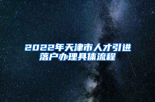 2022年天津市人才引进落户办理具体流程