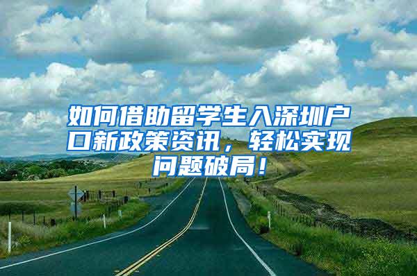 如何借助留学生入深圳户口新政策资讯，轻松实现问题破局！