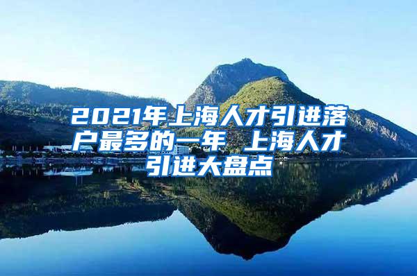 2021年上海人才引进落户最多的一年 上海人才引进大盘点