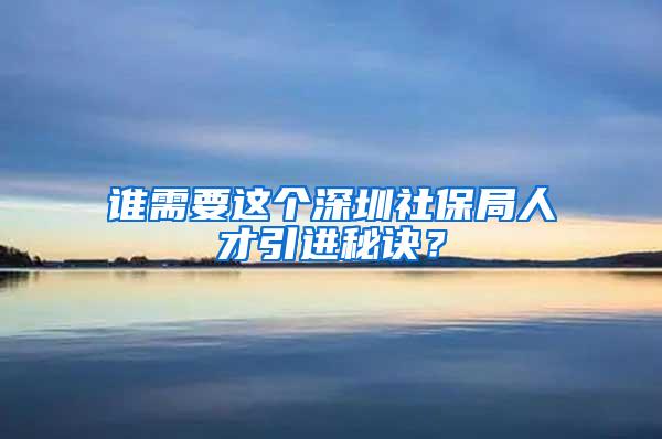 谁需要这个深圳社保局人才引进秘诀？