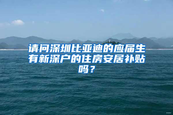 请问深圳比亚迪的应届生有新深户的住房安居补贴吗？