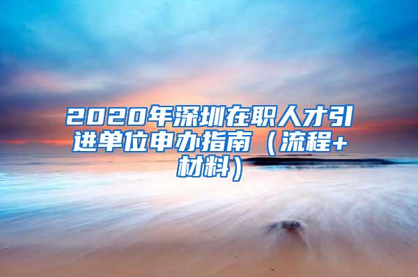 2020年深圳在职人才引进单位申办指南（流程+材料）