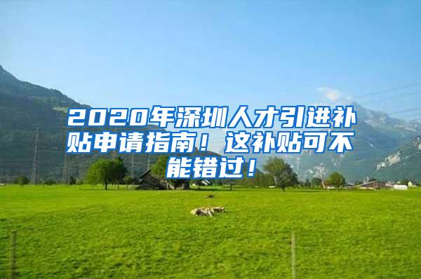 2020年深圳人才引进补贴申请指南！这补贴可不能错过！