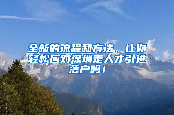 全新的流程和方法，让你轻松应对深圳走人才引进落户吗！