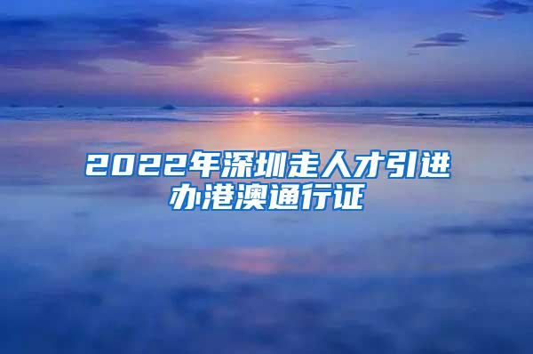 2022年深圳走人才引进办港澳通行证