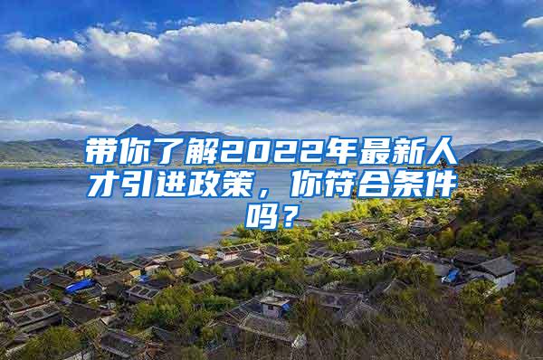 带你了解2022年最新人才引进政策，你符合条件吗？